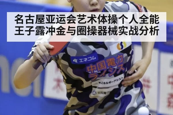 名古屋亚运会艺术体操个人全能王子露冲金与圈操器械实战分析